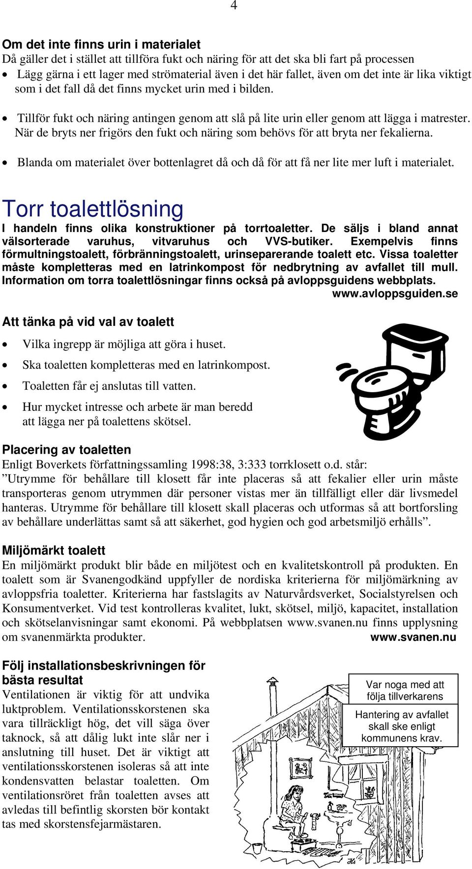 När de bryts ner frigörs den fukt och näring som behövs för att bryta ner fekalierna. Blanda om materialet över bottenlagret då och då för att få ner lite mer luft i materialet.