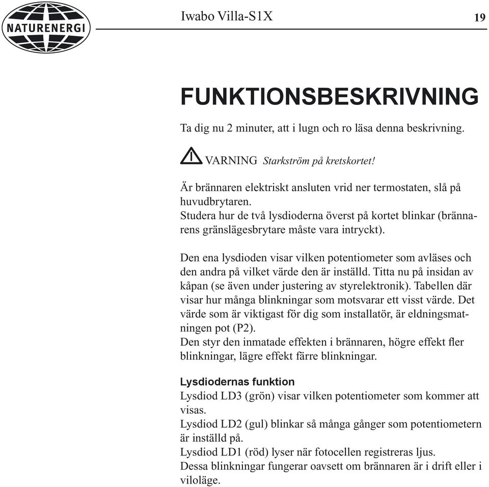 Den ena lysdioden visar vilken potentiometer som avläses och den andra på vilket värde den är inställd. Titta nu på insidan av kåpan (se även under justering av styrelektronik).