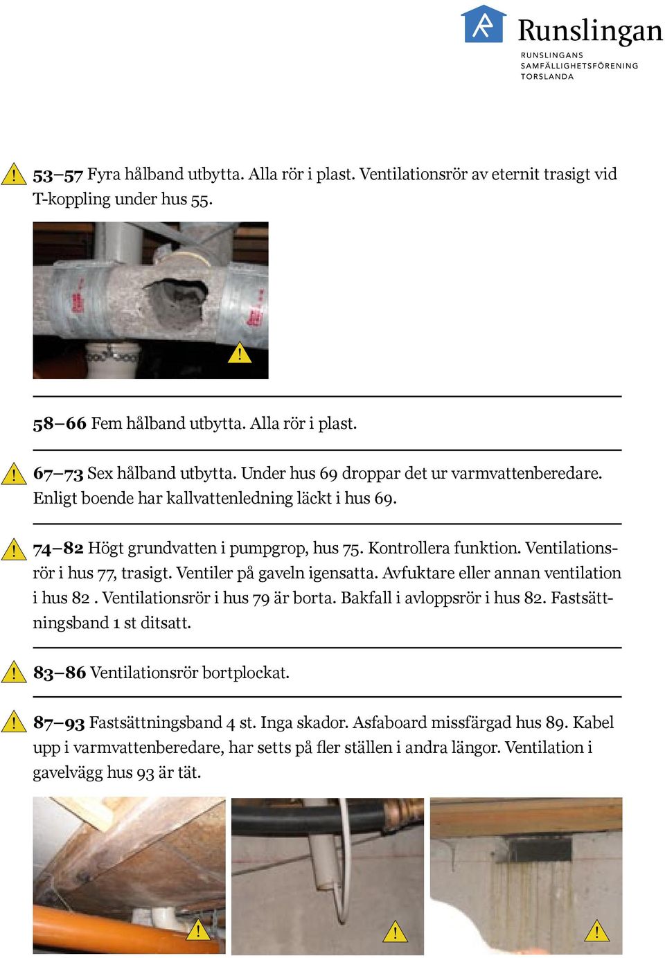 Ventilationsrör i hus 77, trasigt. Ventiler på gaveln igensatta. Avfuktare eller annan ventilation i hus 82. Ventilationsrör i hus 79 är borta. Bakfall i avloppsrör i hus 82.