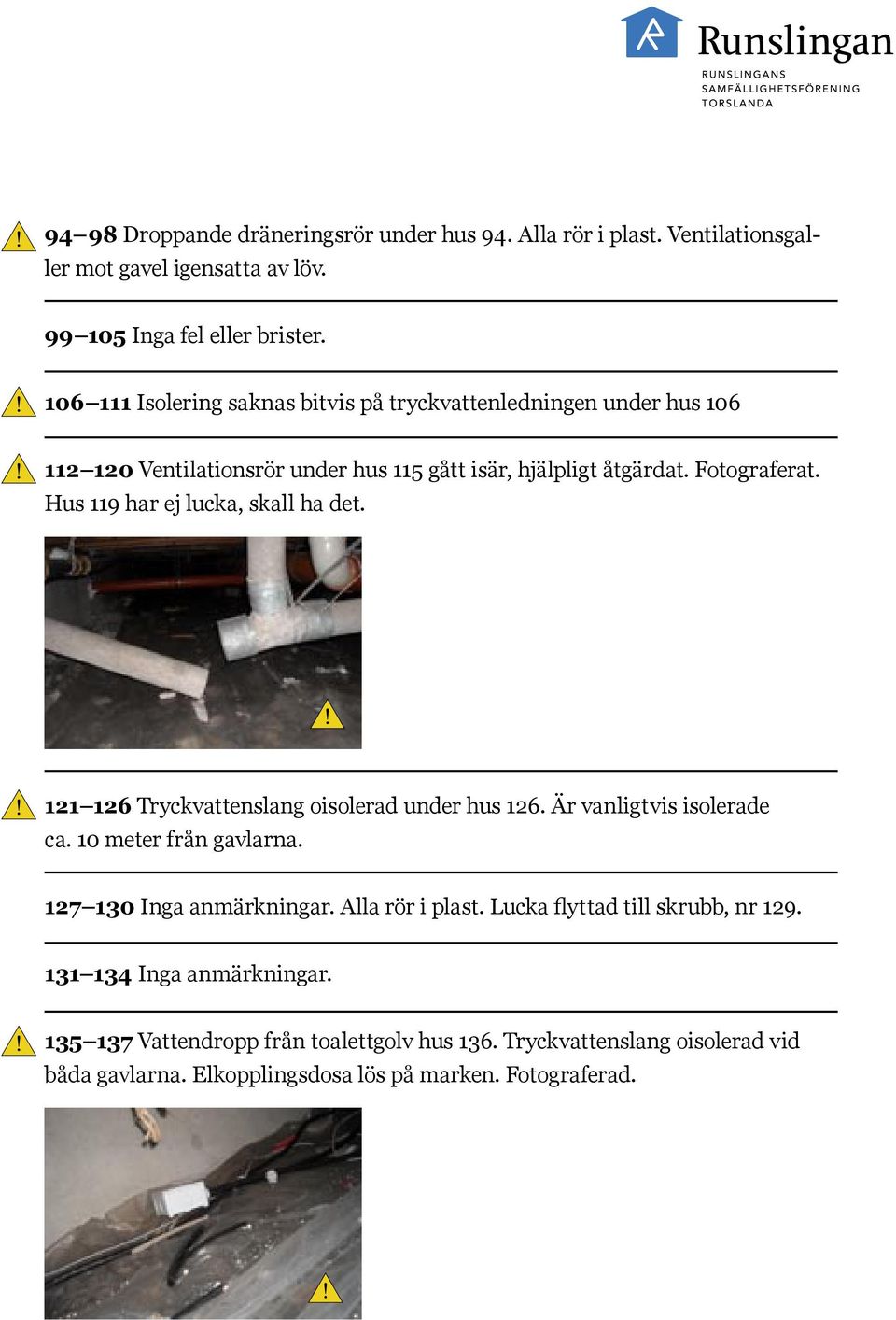 Hus 119 har ej lucka, skall ha det. 121 126 Tryckvattenslang oisolerad under hus 126. Är vanligtvis isolerade ca. 10 meter från gavlarna. 127 130 Inga anmärkningar.