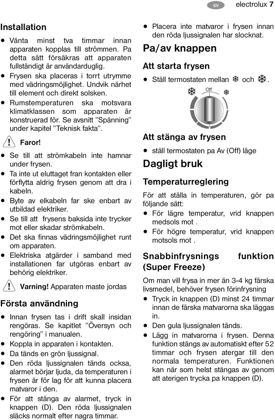 Se avsnitt Spänning under kapitel Teknisk fakta. Faror! Se till att strömkabeln inte hamnar under frysen. Ta inte ut eluttaget fran kontakten eller förflytta aldrig frysen genom att dra i kabeln.