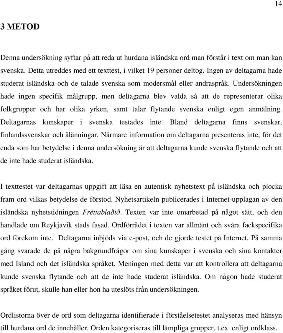 Undersökningen hade ingen specifik målgrupp, men deltagarna blev valda så att de representerar olika folkgrupper och har olika yrken, samt talar flytande svenska enligt egen anmälning.