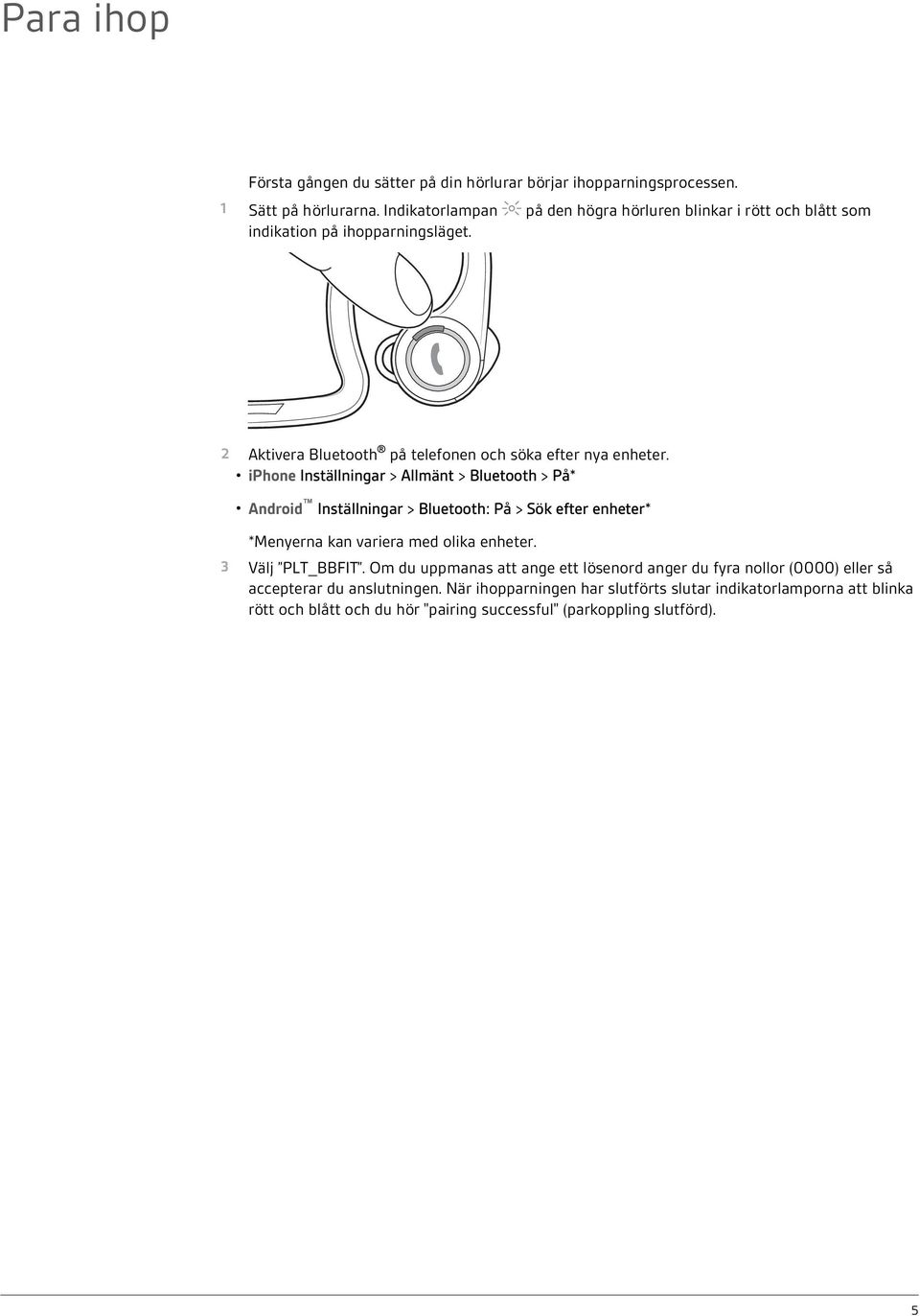 iphone Inställningar > Allmänt > Bluetooth > På* Android Inställningar > Bluetooth: På > Sök efter enheter* *Menyerna kan variera med olika enheter. 3 Välj PLT_BBFIT.