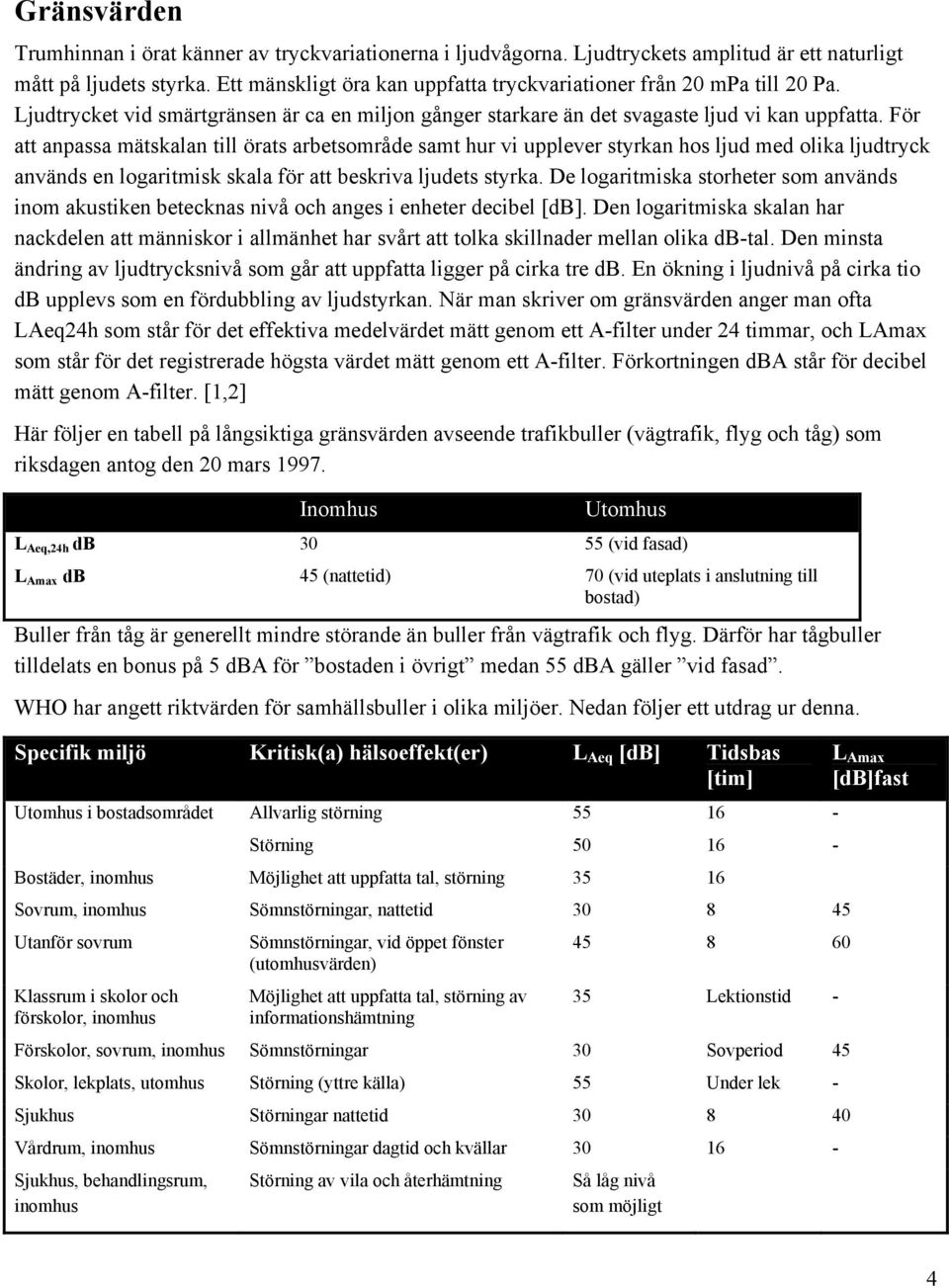 För att anpassa mätskalan till örats arbetsområde samt hur vi upplever styrkan hos ljud med olika ljudtryck används en logaritmisk skala för att beskriva ljudets styrka.