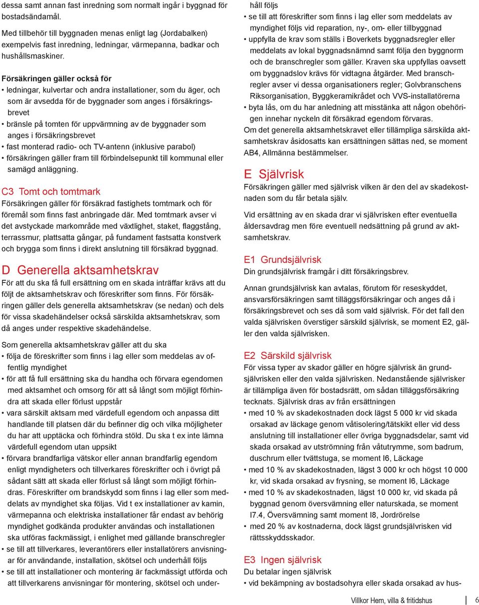 Försäkringen gäller också för ledningar, kulvertar och andra installationer, som du äger, och som är avsedda för de byggnader som anges i försäkringsbrevet bränsle på tomten för uppvärmning av de