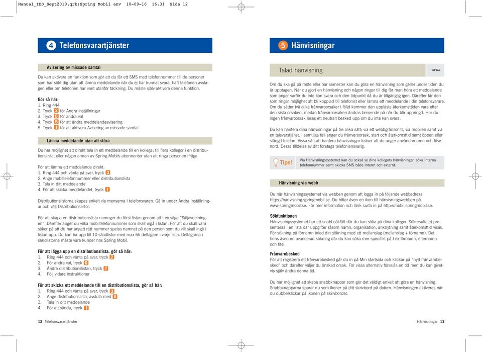 meddelande när du ej har kunnat svara, haft telefonen avslagen eller om telefonen har varit utanför täckning. Du måste själv aktivera denna funktion. Gör så här: 1. Ring 444 2.