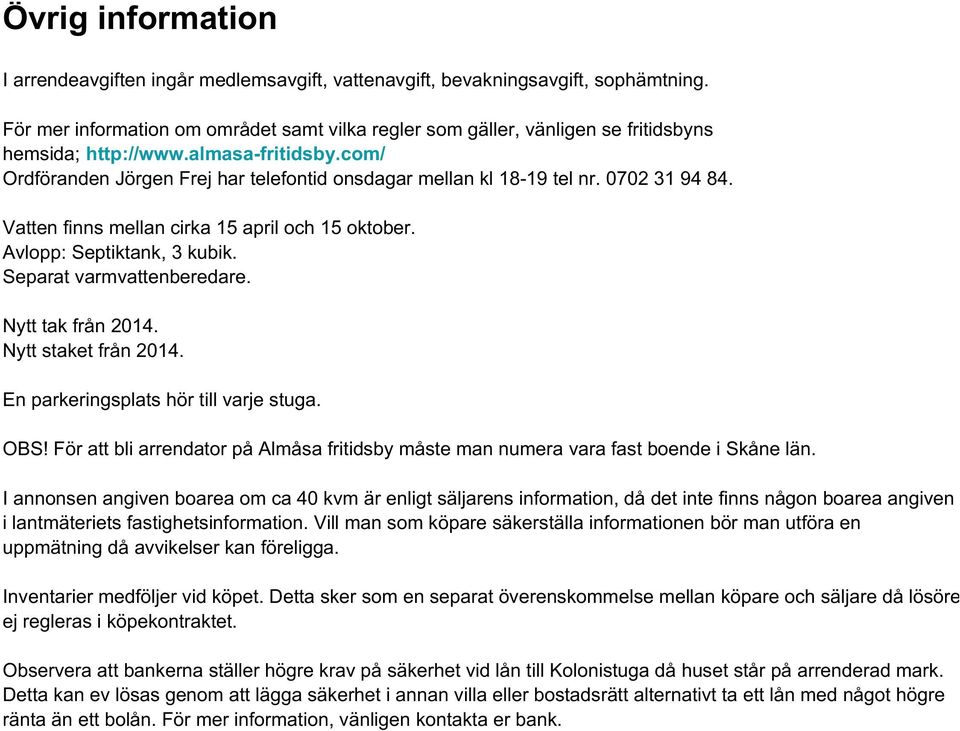 0702 31 94 84. Vatten finns mellan cirka 15 april och 15 oktober. Avlopp: Septiktank, 3 kubik. Separat varmvattenberedare. Nytt tak från 2014. Nytt staket från 2014.