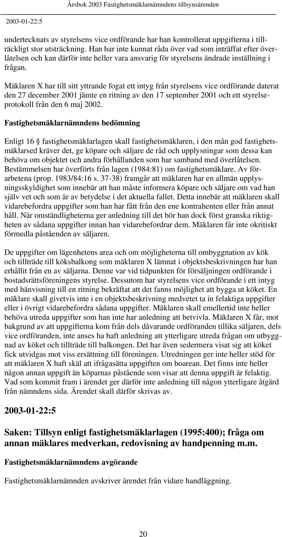 Mäklaren X har till sitt yttrande fogat ett intyg från styrelsens vice ordförande daterat den 27 december 2001 jämte en ritning av den 17 september 2001 och ett styrelseprotokoll från den 6 maj 2002.