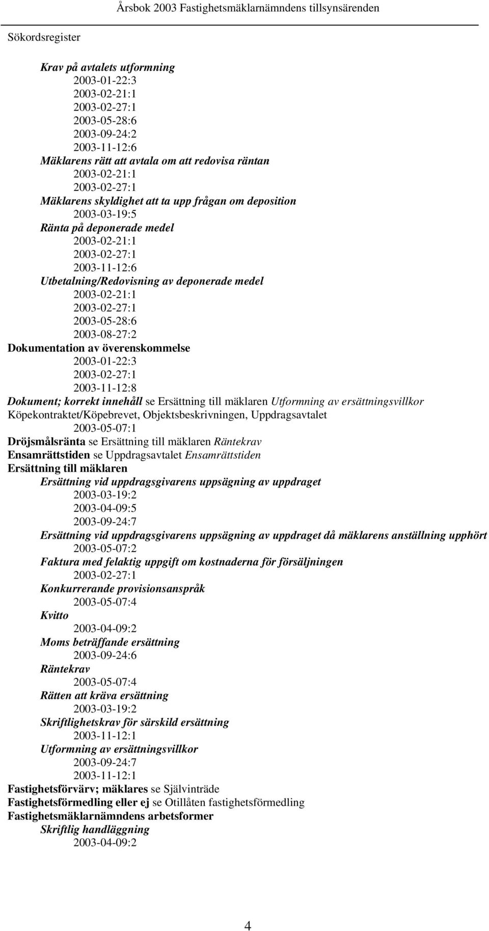2003-02-27:1 2003-05-28:6 2003-08-27:2 Dokumentation av överenskommelse 2003-01-22:3 2003-02-27:1 2003-11-12:8 Dokument; korrekt innehåll se Ersättning till mäklaren Utformning av ersättningsvillkor