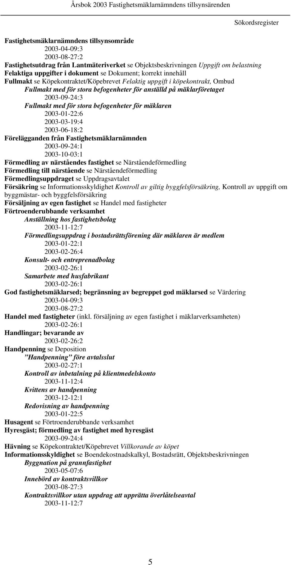 med för stora befogenheter för mäklaren 2003-01-22:6 2003-03-19:4 2003-06-18:2 Förelägganden från Fastighetsmäklarnämnden 2003-09-24:1 2003-10-03:1 Förmedling av närståendes fastighet se