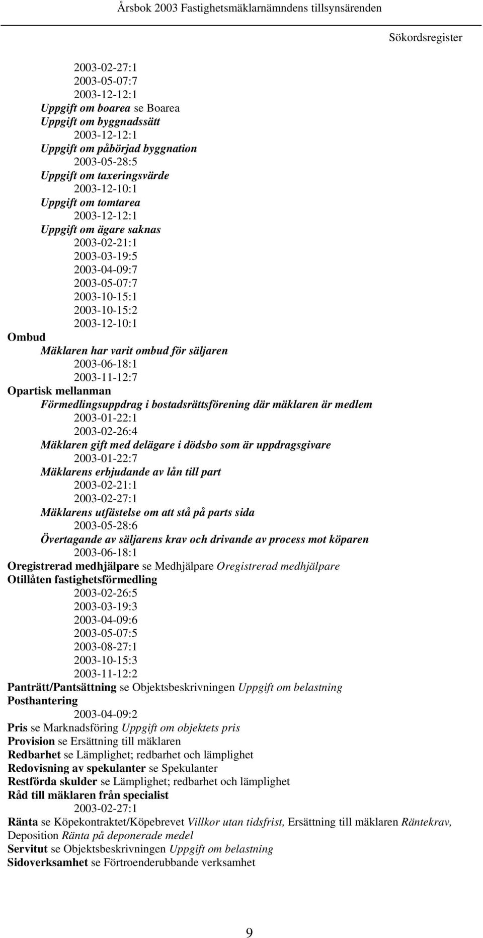 säljaren 2003-06-18:1 2003-11-12:7 Opartisk mellanman Förmedlingsuppdrag i bostadsrättsförening där mäklaren är medlem 2003-01-22:1 2003-02-26:4 Mäklaren gift med delägare i dödsbo som är