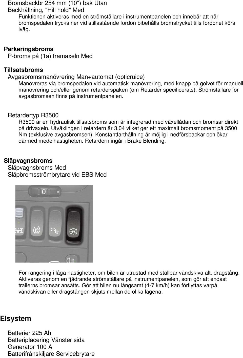 Parkeringsbroms P-broms på (1a) framaxeln Med Tillsatsbroms Avgasbromsmanövrering Man+automat (opticruice) Manövreras via bromspedalen vid automatisk manövrering, med knapp på golvet för manuell