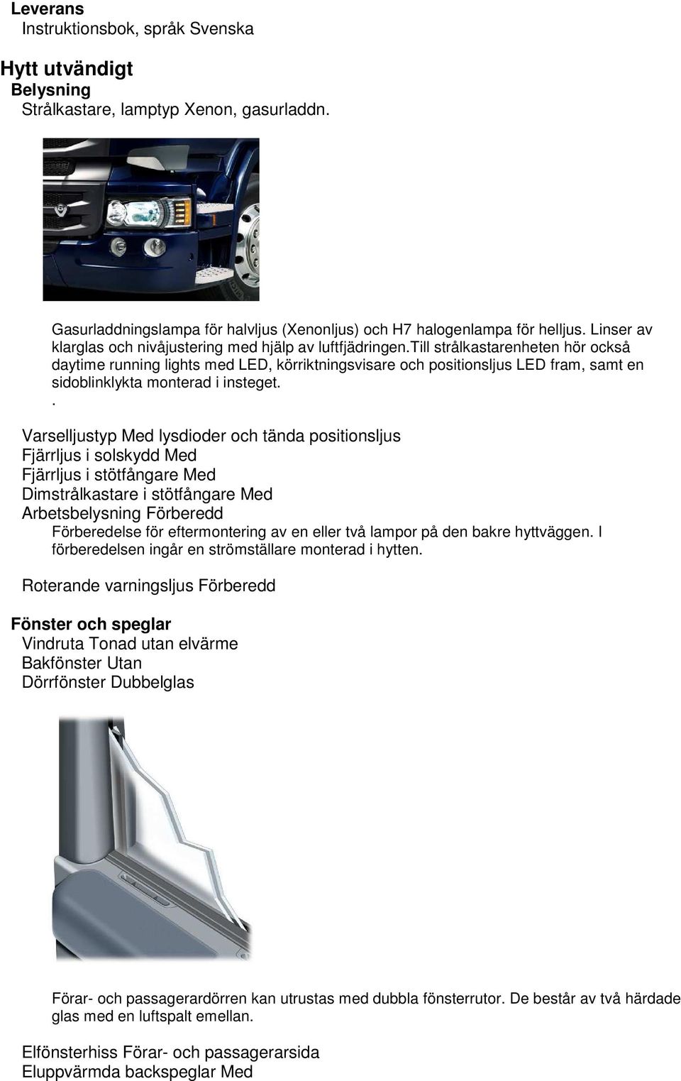 till strålkastarenheten hör också daytime running lights med LED, körriktningsvisare och positionsljus LED fram, samt en sidoblinklykta monterad i insteget.
