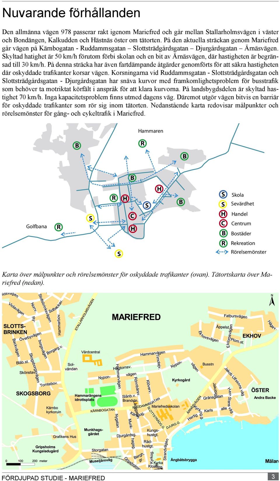 Skyltad hatighet är 50 km/h förutom förbi skolan och en bit av Ärnäsvägen, där hastigheten är begränsad till 30 km/h.