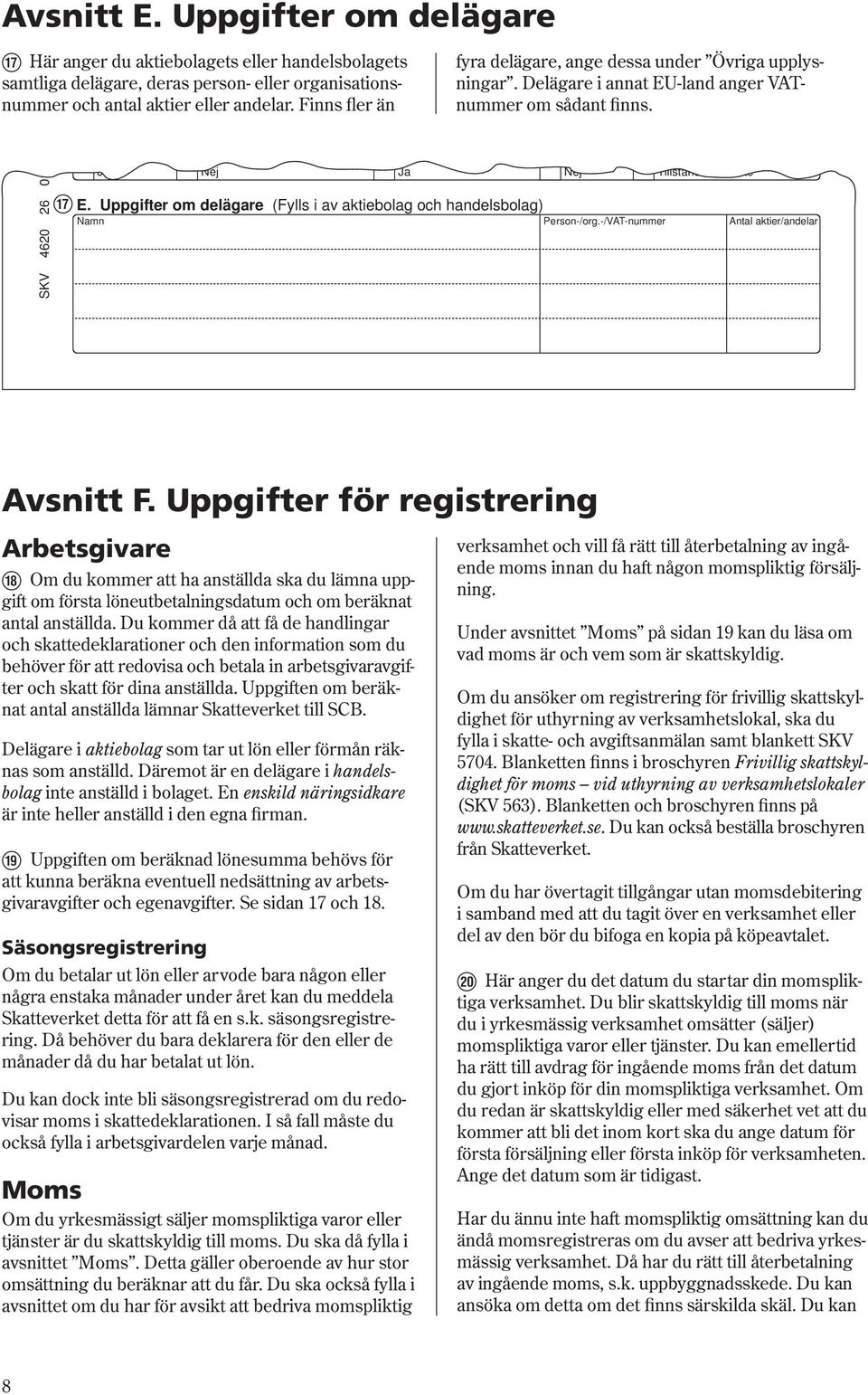 Uppgifter om delägare (Fylls i av aktiebolag och handelsbolag) Namn Person-/org.-/VAT-nummer Antal aktier/andelar SKV Avsnitt F.