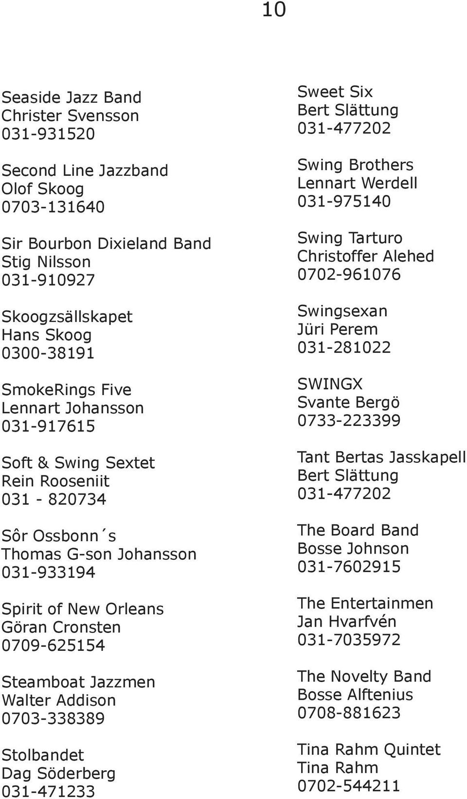 Addison 0703-338389 Stolbandet Dag Söderberg 031-471233 Sweet Six Bert Slättung 031-477202 Swing Brothers Lennart Werdell 031-975140 Swing Tarturo Christoffer Alehed 0702-961076 Swingsexan Jüri Perem