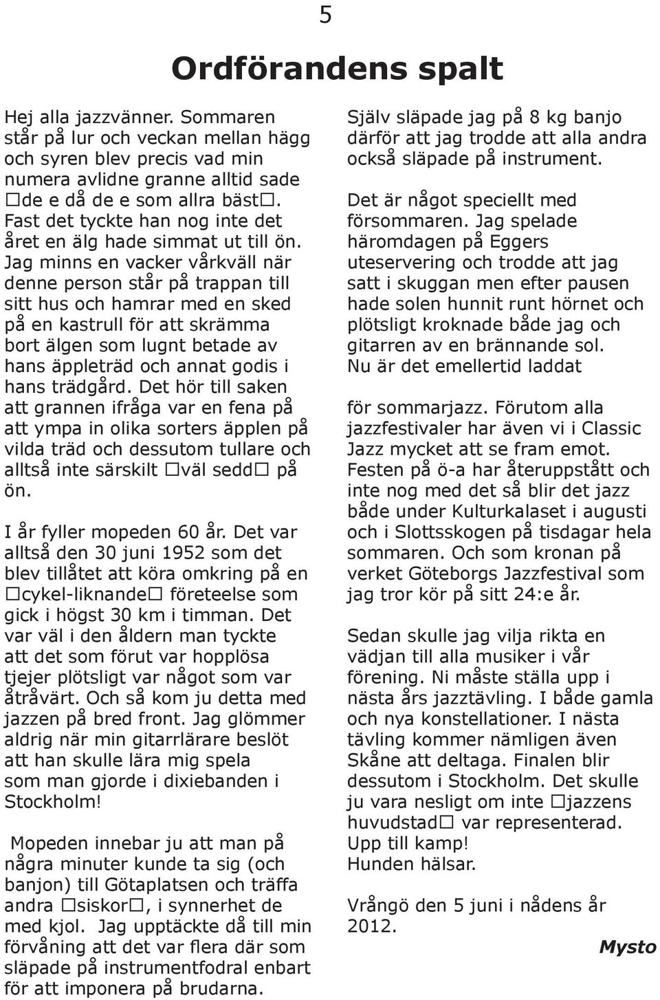 Jag minns en vacker vårkväll när denne person står på trappan till sitt hus och hamrar med en sked på en kastrull för att skrämma bort älgen som lugnt betade av hans äppleträd och annat godis i hans