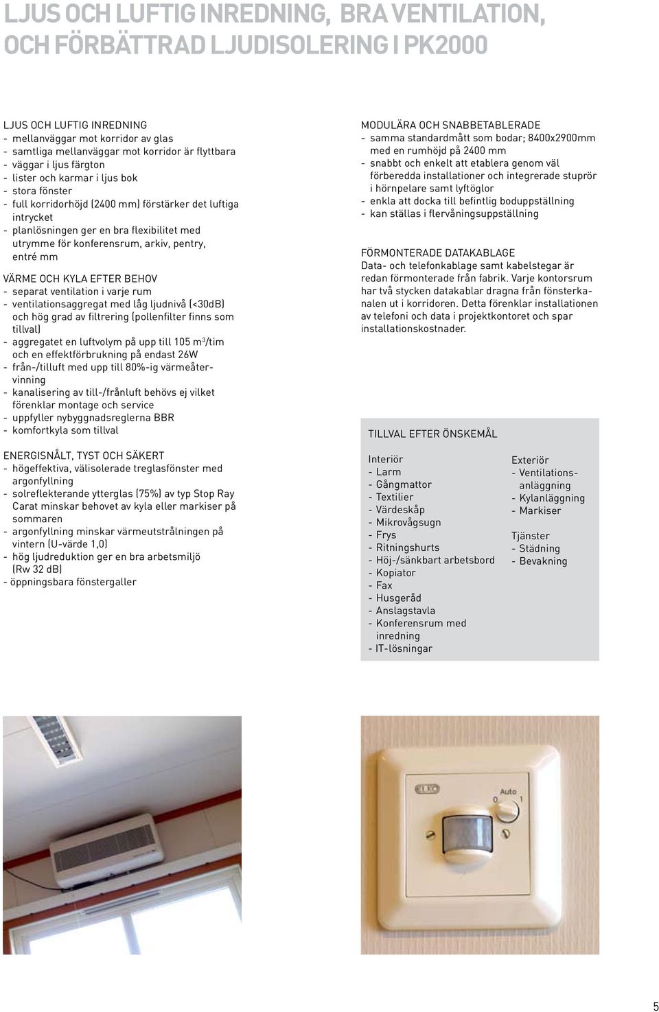 konferensrum, arkiv, pentry, entré mm Värme och kyla efter behov - separat ventilation i varje rum - ventilationsaggregat med låg ljudnivå (<30dB) och hög grad av filtrering (pollenfilter finns som