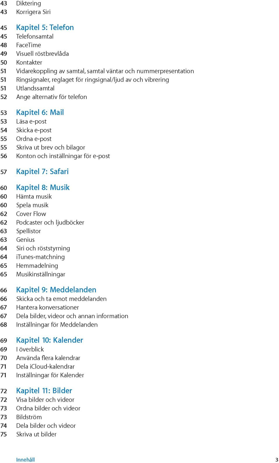 bilagor 56 Konton och inställningar för e-post 57 Kapitel 7: Safari 60 Kapitel 8: Musik 60 Hämta musik 60 Spela musik 62 Cover Flow 62 Podcaster och ljudböcker 63 Spellistor 63 Genius 64 Siri och