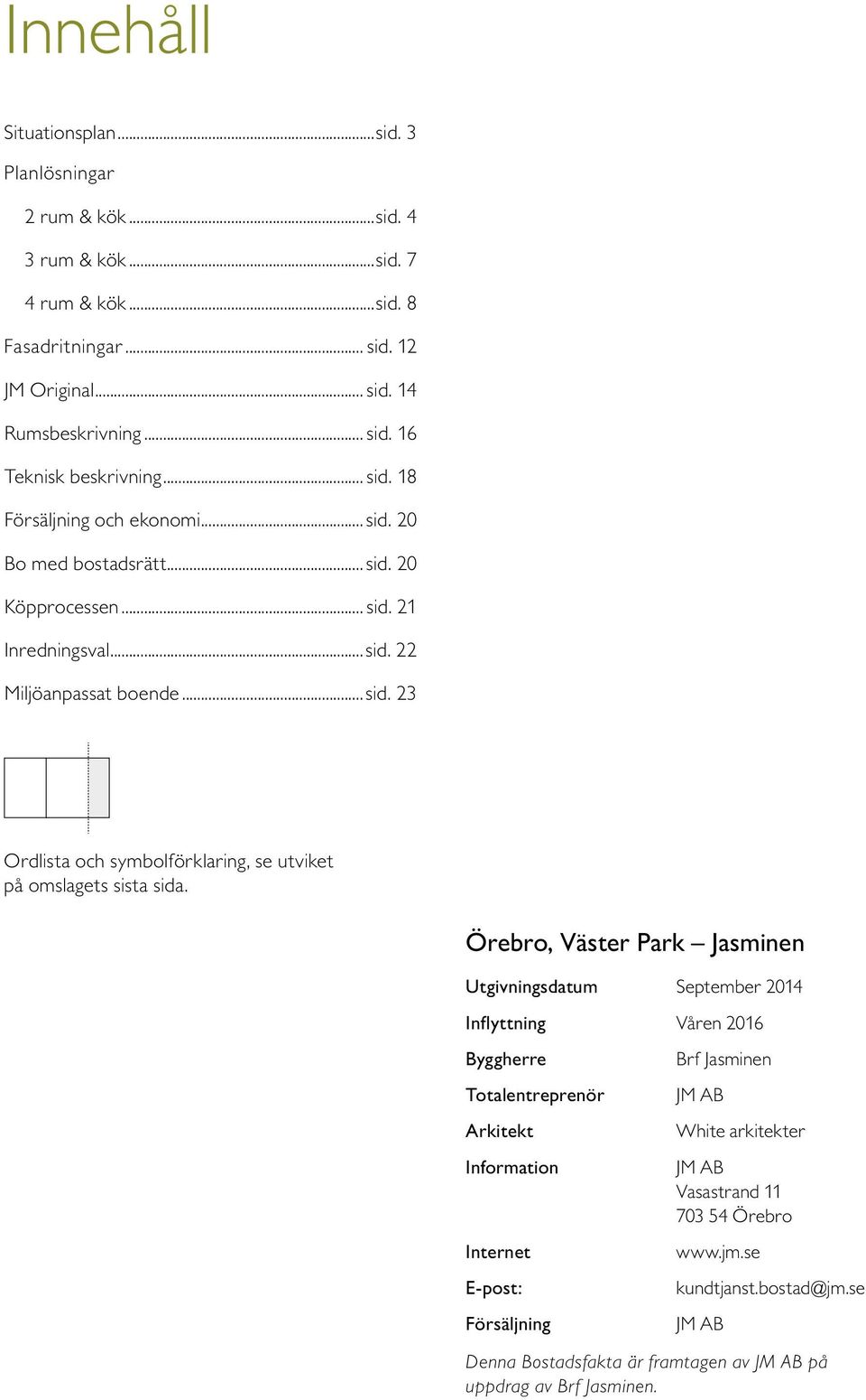 Örebro, Väster Park Jasminen Utgivningsdatum September 2014 Inflyttning Våren 2016 Byggherre Totalentreprenör Arkitekt Information Internet E-post: Försäljning Brf Jasminen JM AB White