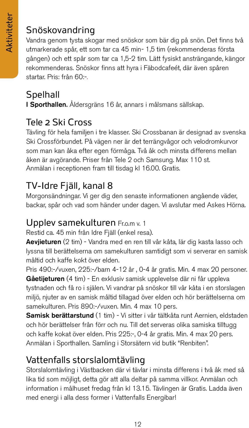 Snöskor finns att hyra i Fäbodcafeét, där även spåren startar. Pris: från 60:-. Spelhall I Sporthallen. Åldersgräns 16 år, annars i målsmans sällskap.