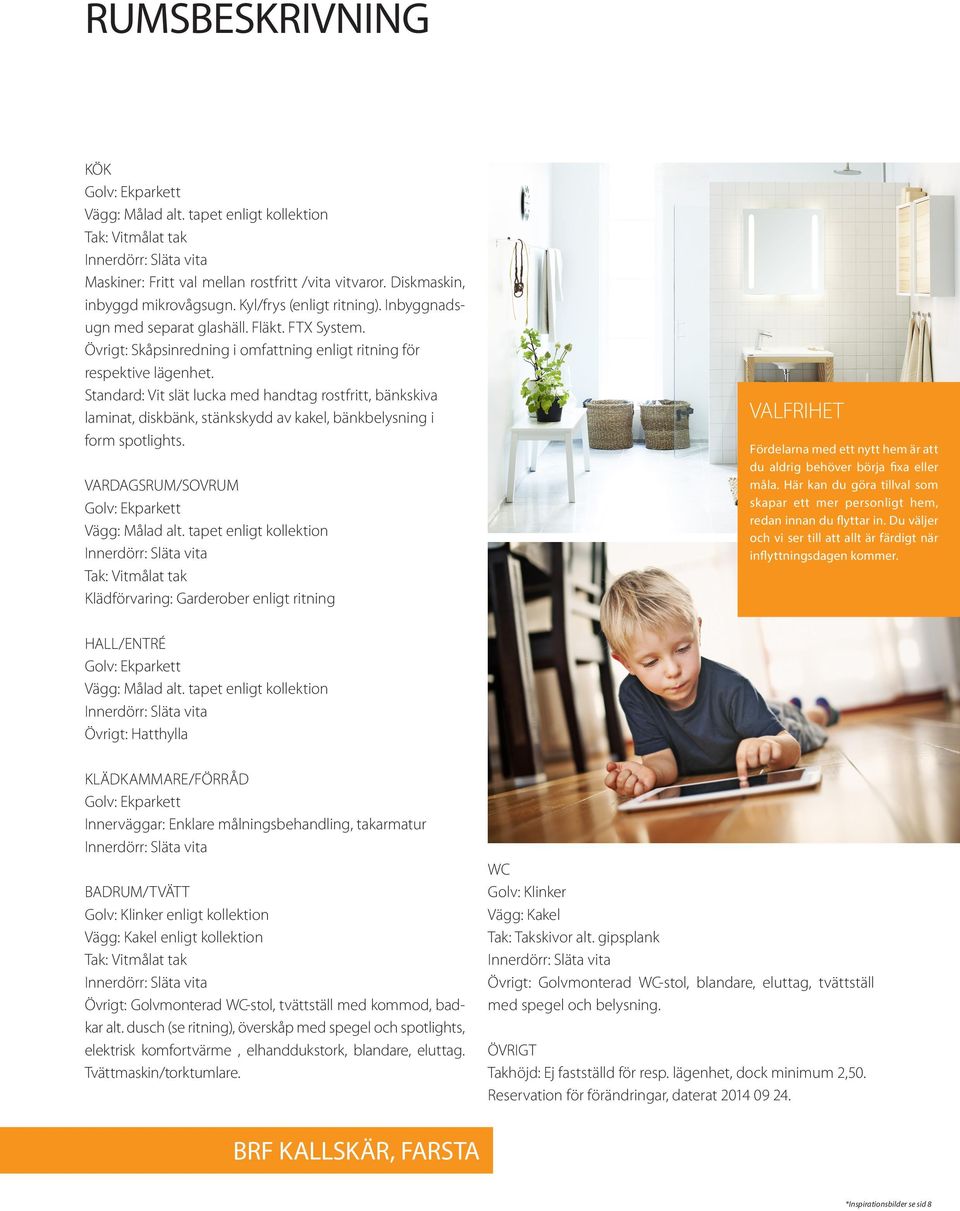 Standard: Vit slät lucka med handtag rostfritt, bänkskiva laminat, diskbänk, stänkskydd av kakel, bänkbelysning i form spotlights. VARDAGSRUM/SOVRUM Golv: Ekparkett Vägg: Målad alt.