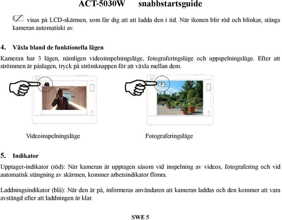 Efter att strömmen är påslagen, tryck på strömknappen för att växla mellan dem. Videoinspelningsläge Fotograferingsläge 5.