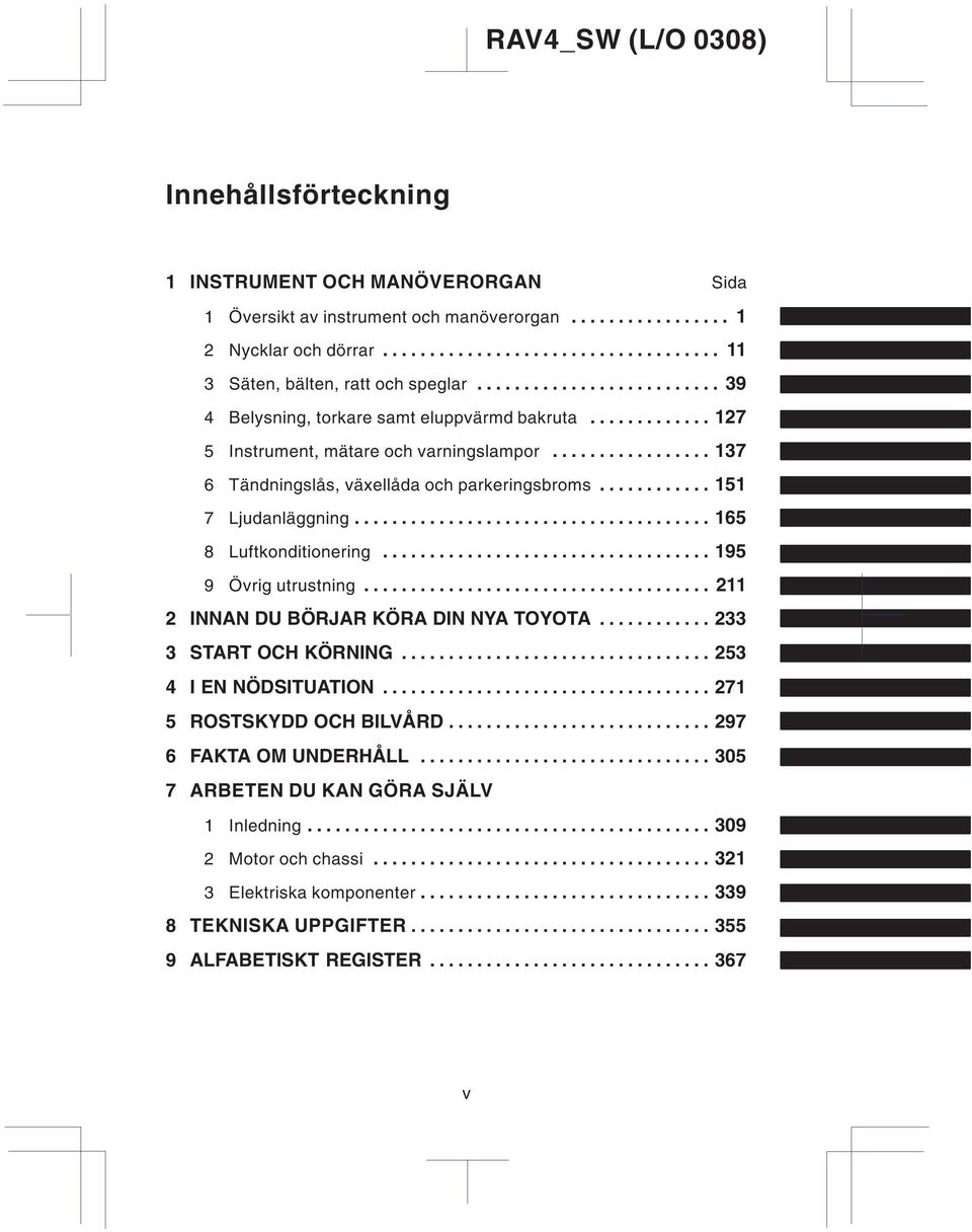 ........... 151 7 Ljudanläggning...................................... 165 8 Luftkonditionering................................... 195 9 Övrig utrustning..................................... 211 2 INNAN DU BÖRJAR KÖRA DIN NYA TOYOTA.