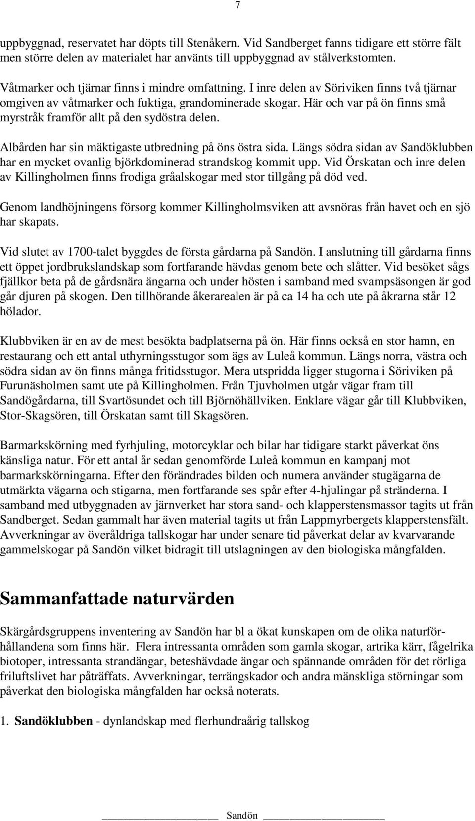 Här och var på ön finns små myrstråk framför allt på den sydöstra delen. Albården har sin mäktigaste utbredning på öns östra sida.