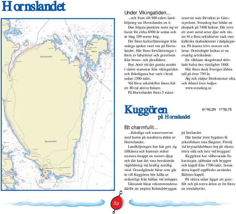 Byn Arnö vid det gamla sundet i väster stammar från vikingatiden och fiskelägena har varit i bruk sedan 1500-talet. Vid förra sekelskiftet fanns här ett 80-tal aktiva fiskare.