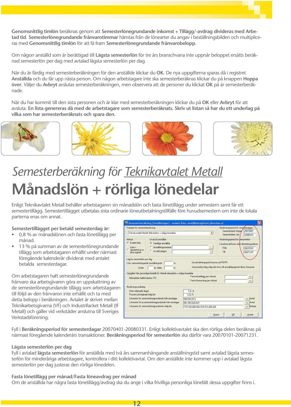 Om någon anställd som är berättigad till Lägsta semesterlön för tre års branschvana inte uppnår beloppet ersätts beräknad semesterlön per dag med avtalad lägsta semesterlön per dag.