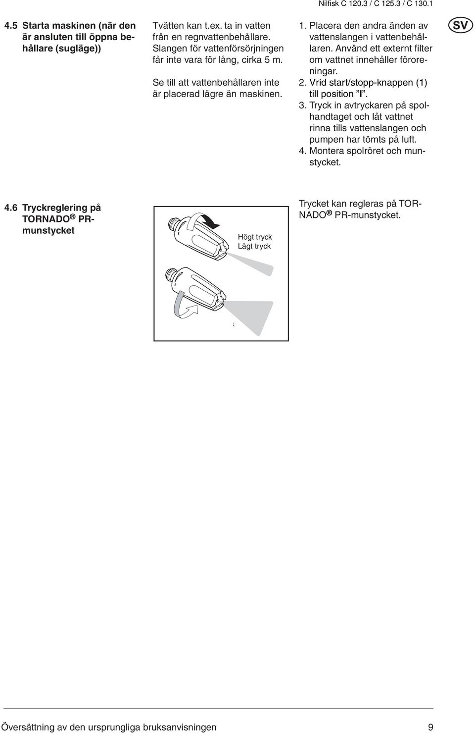 Placera den andra änden av vattenslangen i vattenbehållaren. Använd ett externt fi lter om vattnet innehåller föroreningar. 2. Vrid start/stopp-knappen (1) till position I. 3.