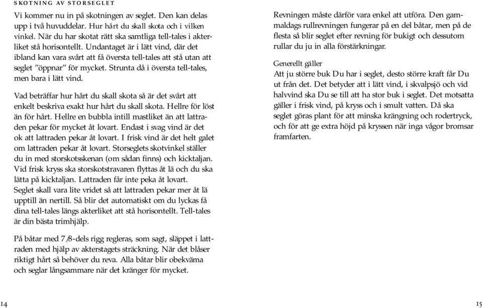 Undantaget är i lätt vind, där det ibland kan vara svårt att få översta tell-tales att stå utan att seglet öppnar för mycket. Strunta då i översta tell-tales, men bara i lätt vind.