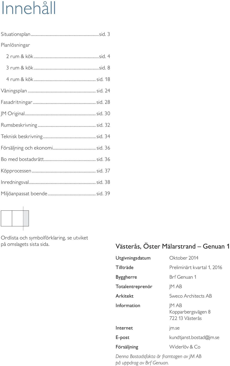 Västerås, Öster Mälarstrand enuan 1 Utgivningsdatum Oktober 2014 Tillträde Preliminärt kvartal 1, 2016 Byggherre Brf enuan 1 Totalentreprenör JM AB Arkitekt Sweco Architects AB Information JM AB