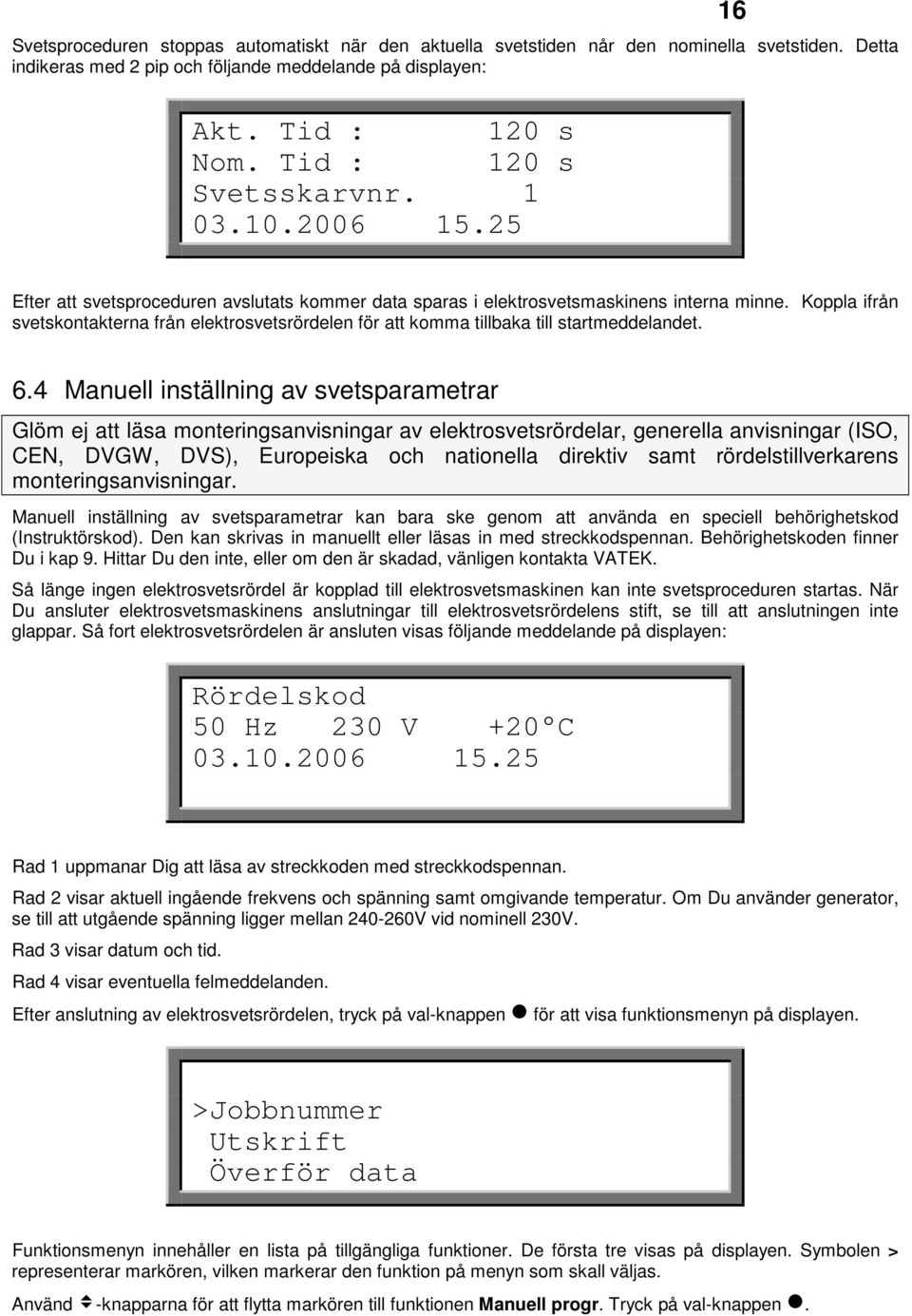 Koppla ifrån svetskontakterna från elektrosvetsrördelen för att komma tillbaka till startmeddelandet. 6.