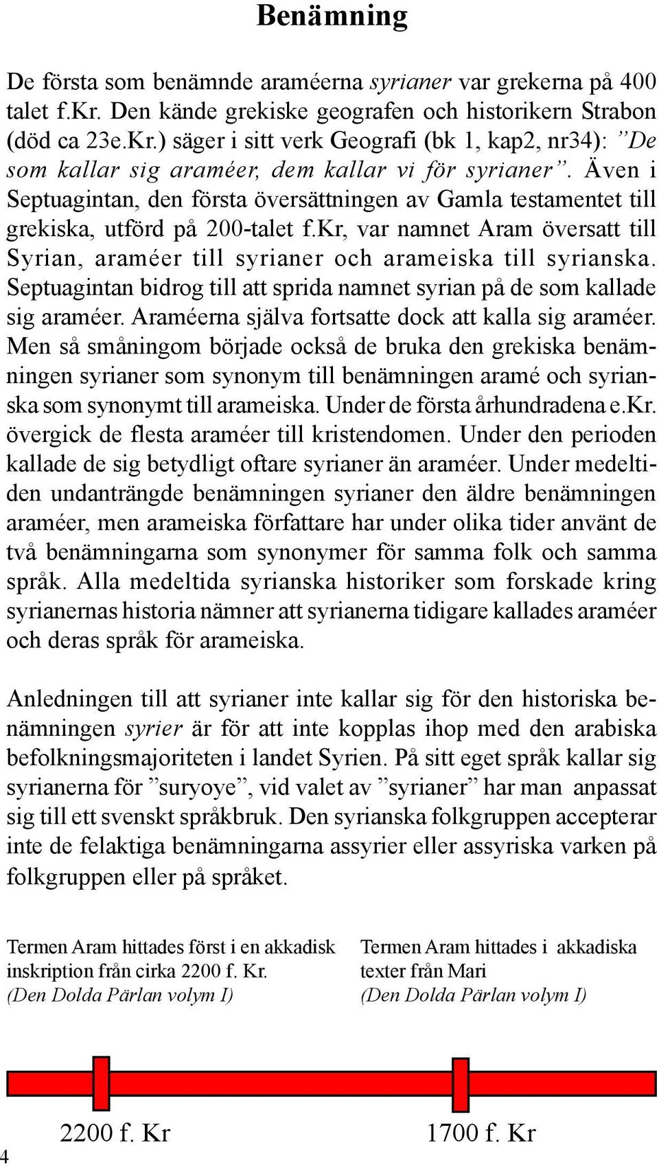 Även i Septuagintan, den första översättningen av Gamla testamentet till grekiska, utförd på 200-talet f.kr, var namnet Aram översatt till Syrian, araméer till syrianer och arameiska till syrianska.