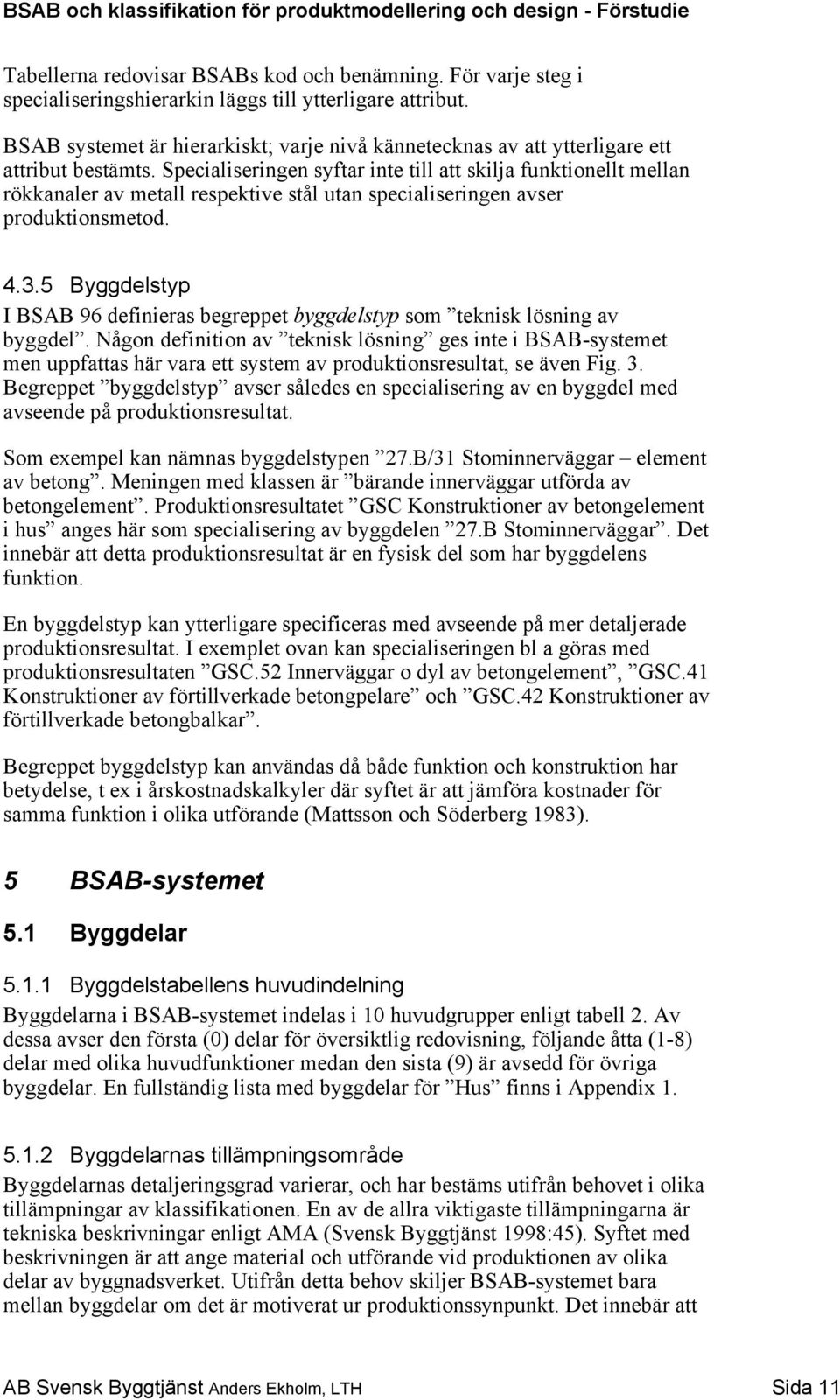 Specialiseringen syftar inte till att skilja funktionellt mellan rökkanaler av metall respektive stål utan specialiseringen avser produktionsmetod. 4.3.