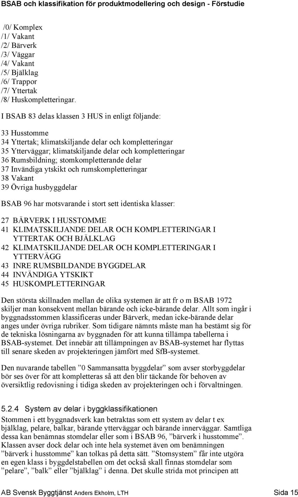 stomkompletterande delar 37 Invändiga ytskikt och rumskompletteringar 38 Vakant 39 Övriga husbyggdelar BSAB 96 har motsvarande i stort sett identiska klasser: 27 BÄRVERK I HUSSTOMME 41