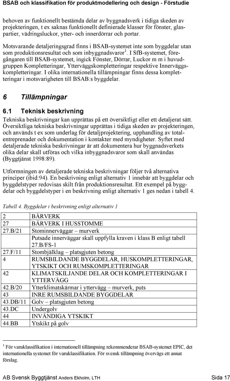 I SfB-systemet, föregångaren till BSAB-systemet, ingick Fönster, Dörrar, Luckor m m i huvudgruppen Kompletteringar, Ytterväggskompletteringar respektive Innerväggskompletteringar.