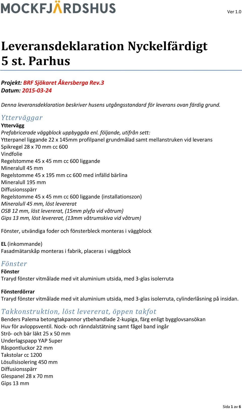 följande, utifrån sett: Ytterpanel liggande 22 x 145mm profilpanel grundmålad samt mellanstruken vid leverans Spikregel 28 x 70 mm cc 600 Vindfolie Regelstomme 45 x 45 mm cc 600 liggande Mineralull