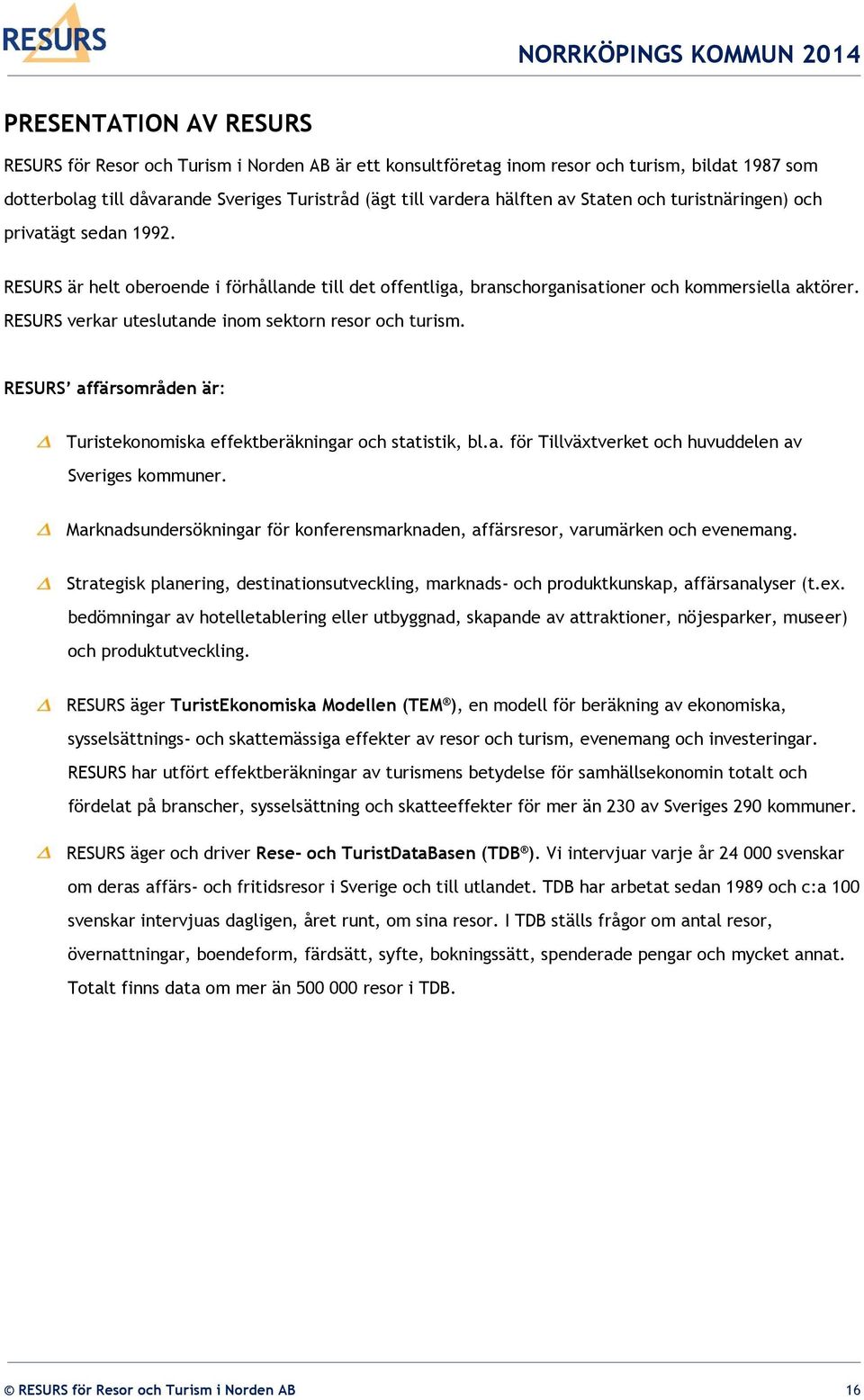 RESURS verkar uteslutande inom sektorn resor och turism. RESURS affärsområden är: Turistekonomiska effektberäkningar och statistik, bl.a. för Tillväxtverket och huvuddelen av Sveriges kommuner.