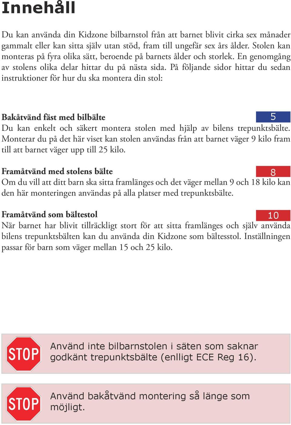 På följande sidor hittar du sedan instruktioner för hur du ska montera din stol: Bakåtvänd fäst med bilbälte 5 Du kan enkelt och säkert montera stolen med hjälp av bilens trepunktsbälte.