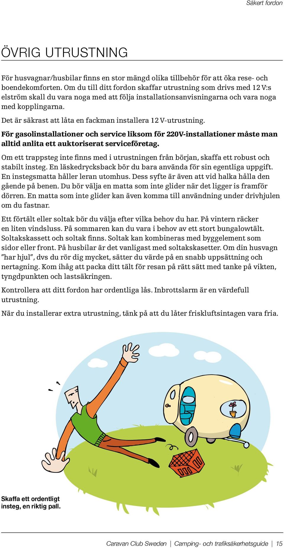 Det är säkrast att låta en fackman installera 12 V-utrustning. För gasolinstallationer och service liksom för 220V-installationer måste man alltid anlita ett auktoriserat serviceföretag.