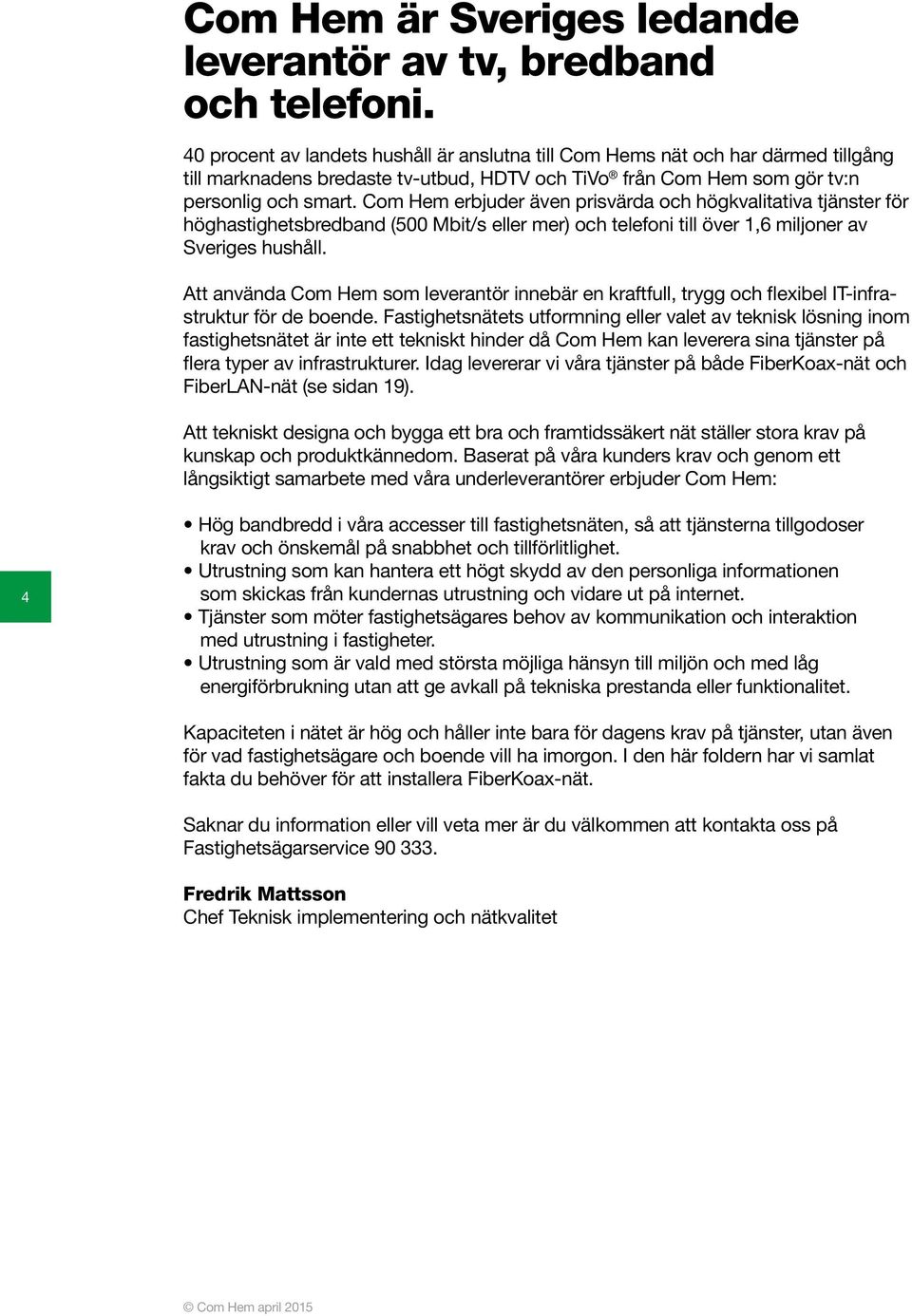 Com Hem erbjuder även prisvärda och högkvalitativa tjänster för höghastighetsbredband (500 Mbit/s eller mer) och telefoni till över 1,6 miljoner av Sveriges hushåll.