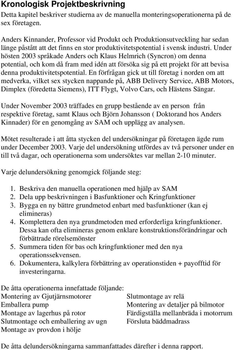 Under hösten 2003 språkade Anders och Klaus Helmrich (Syncron) om denna potential, och kom då fram med idén att försöka sig på ett projekt för att bevisa denna produktivitetspotential.