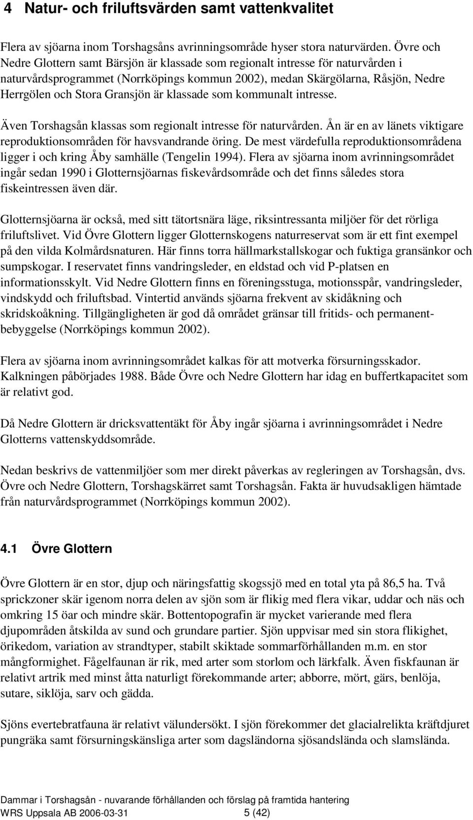 är klassade som kommunalt intresse. Även Torshagsån klassas som regionalt intresse för naturvården. Ån är en av länets viktigare reproduktionsområden för havsvandrande öring.