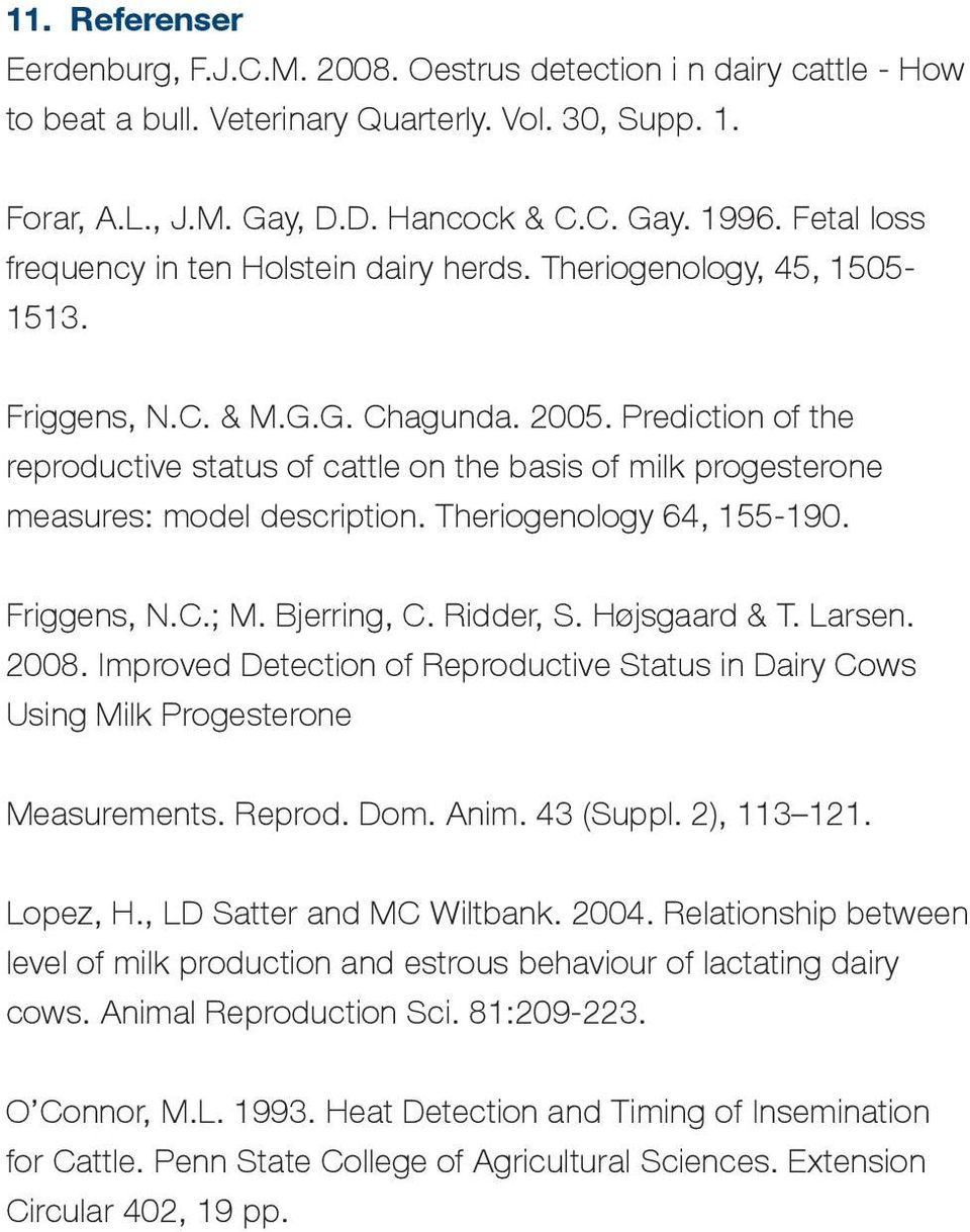 Prediction of the reproductive status of cattle on the basis of milk progesterone measures: model description. Theriogenology 64, 155-190. Friggens, N.C.; M. Bjerring, C. Ridder, S. Højsgaard & T.