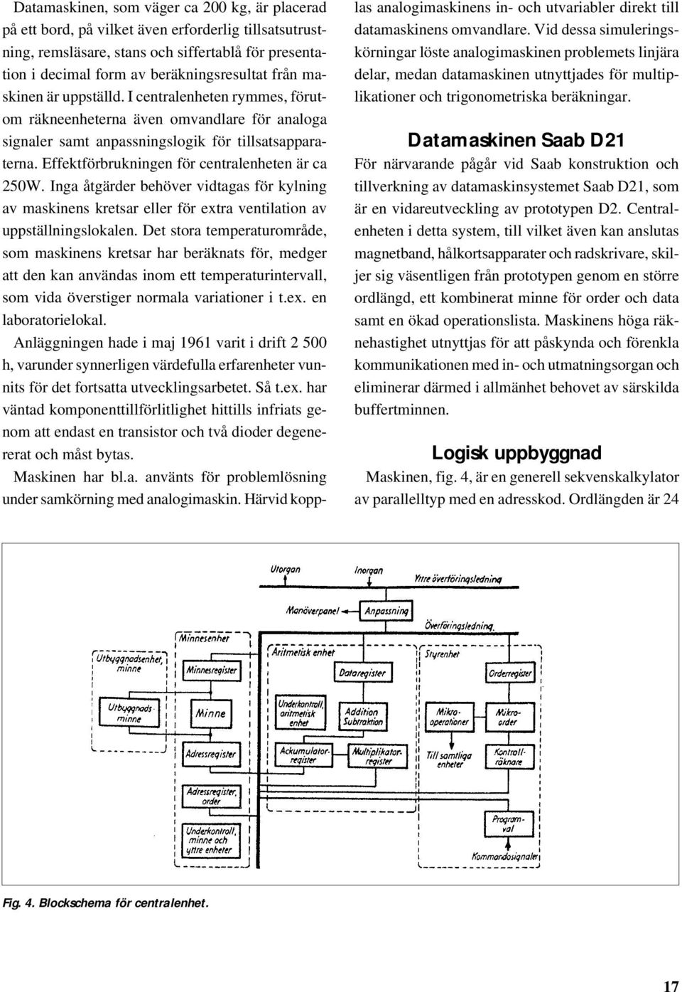 Effektförbrukningen för centralenheten är ca 250W. Inga åtgärder behöver vidtagas för kylning av maskinens kretsar eller för extra ventilation av uppställningslokalen.