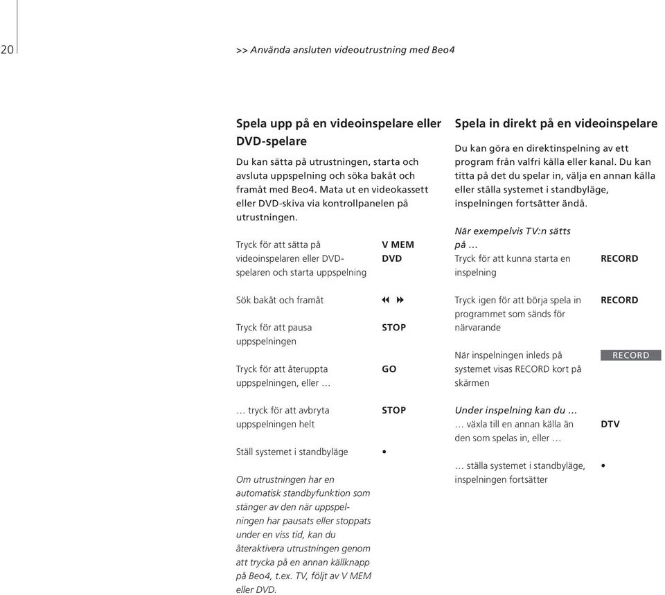 Tryck för att sätta på V MEM videoinspelaren eller DVDspelaren och starta DVD uppspelning Spela in direkt på en videoinspelare Du kan göra en direktinspelning av ett program från valfri källa eller