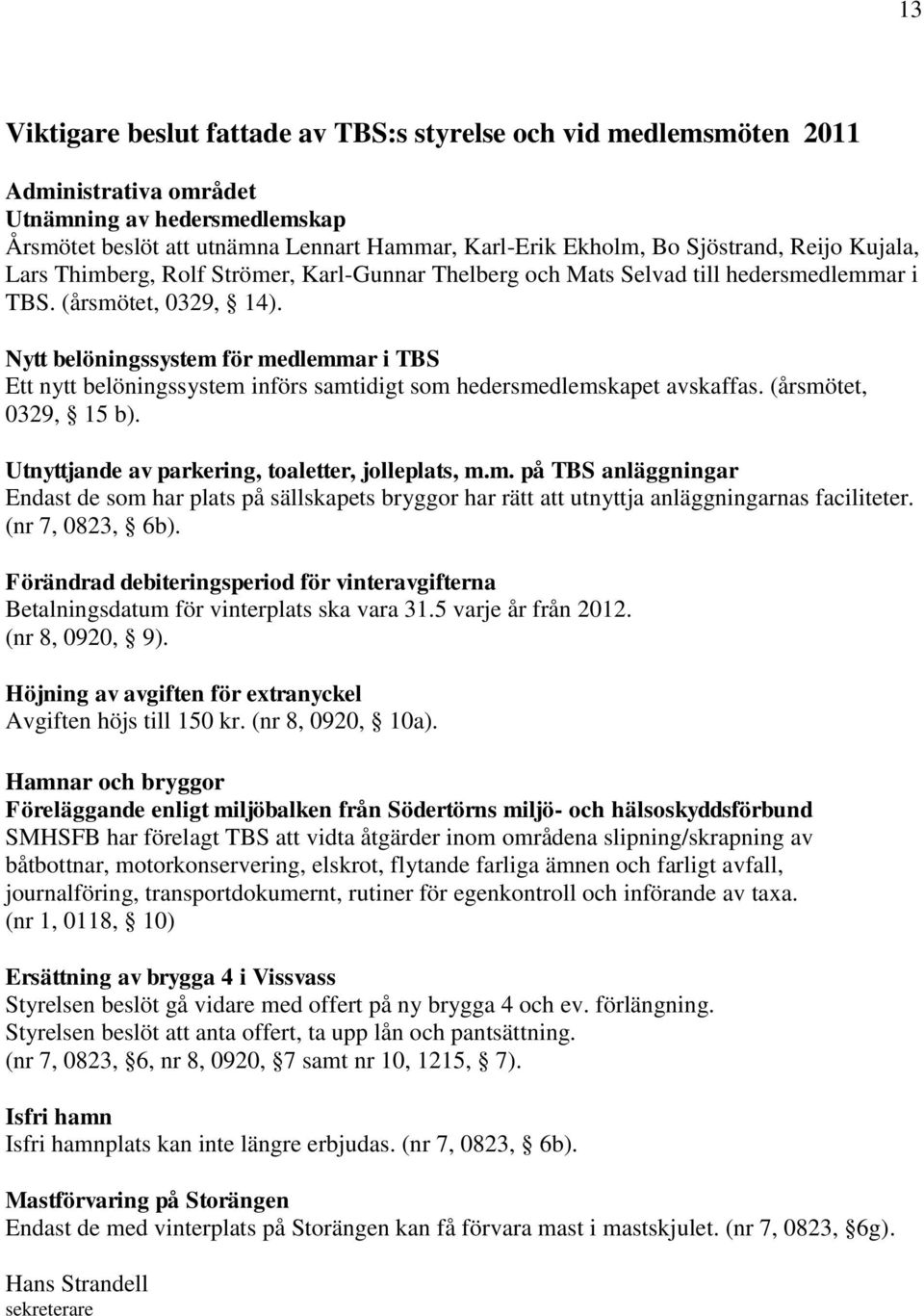 Nytt belöningssystem för medlemmar i TBS Ett nytt belöningssystem införs samtidigt som hedersmedlemskapet avskaffas. (årsmötet, 0329, 15 b). Utnyttjande av parkering, toaletter, jolleplats, m.m. på TBS anläggningar Endast de som har plats på sällskapets bryggor har rätt att utnyttja anläggningarnas faciliteter.